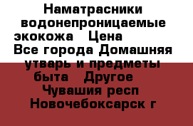 Наматрасники водонепроницаемые экокожа › Цена ­ 1 602 - Все города Домашняя утварь и предметы быта » Другое   . Чувашия респ.,Новочебоксарск г.